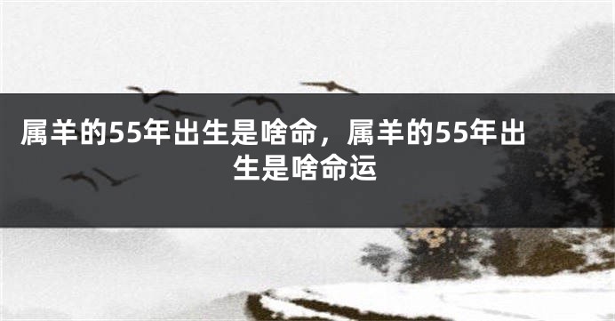 属羊的55年出生是啥命，属羊的55年出生是啥命运
