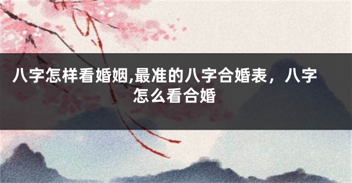 八字怎样看婚姻,最准的八字合婚表，八字怎么看合婚