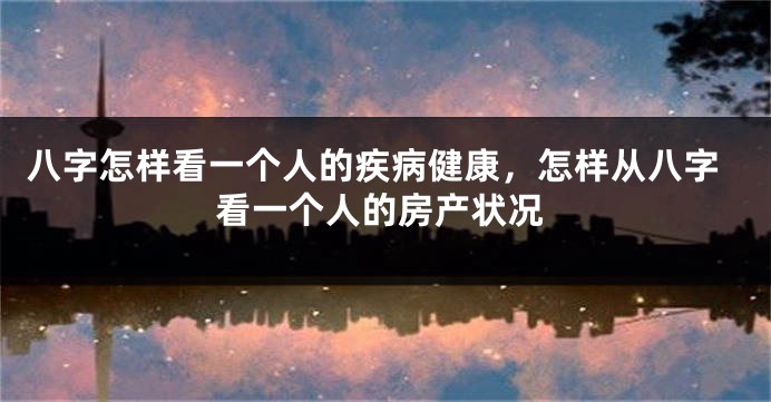 八字怎样看一个人的疾病健康，怎样从八字看一个人的房产状况