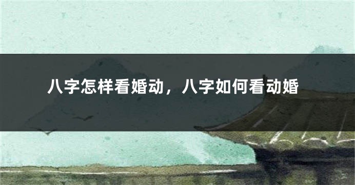 八字怎样看婚动，八字如何看动婚