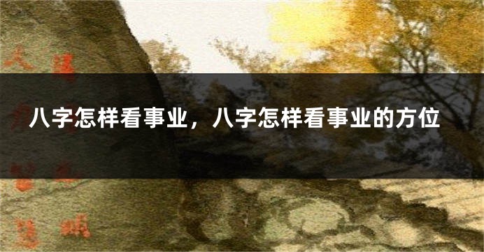 八字怎样看事业，八字怎样看事业的方位