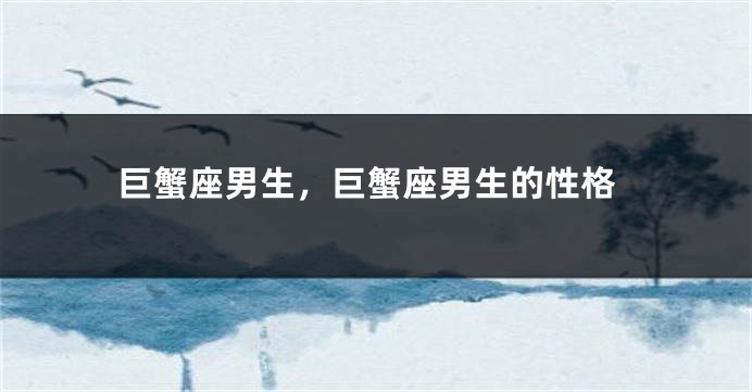 巨蟹座男生，巨蟹座男生的性格