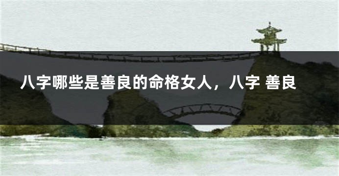 八字哪些是善良的命格女人，八字 善良