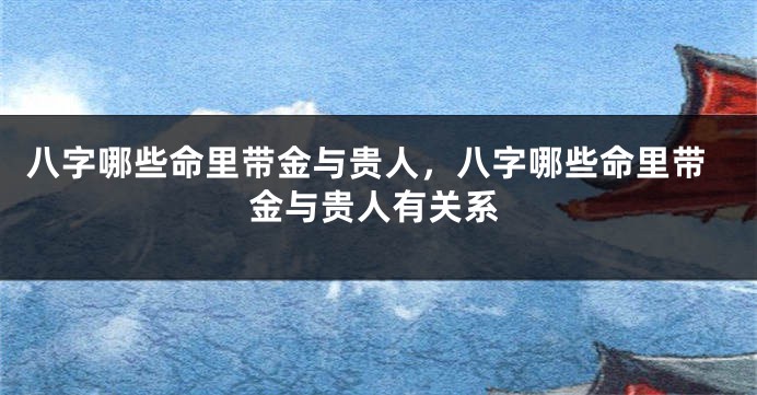 八字哪些命里带金与贵人，八字哪些命里带金与贵人有关系