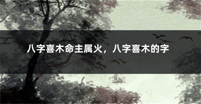 八字喜木命主属火，八字喜木的字