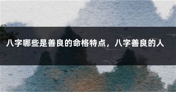 八字哪些是善良的命格特点，八字善良的人