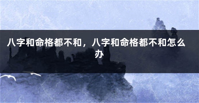 八字和命格都不和，八字和命格都不和怎么办