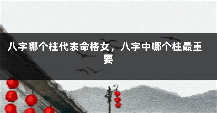 八字哪个柱代表命格女，八字中哪个柱最重要