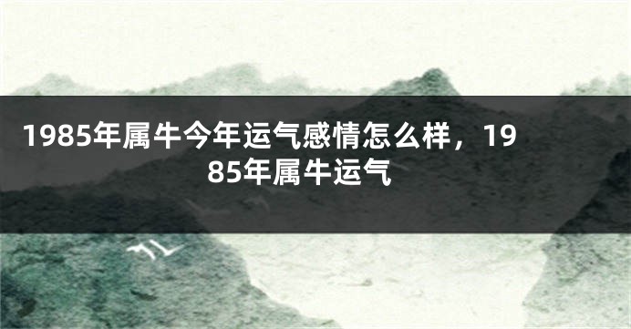 1985年属牛今年运气感情怎么样，1985年属牛运气