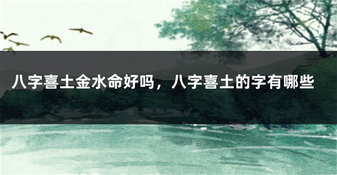 八字喜土金水命好吗，八字喜土的字有哪些
