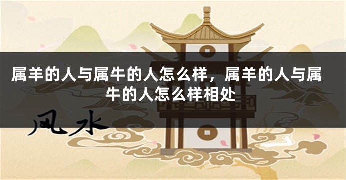 属羊的人与属牛的人怎么样，属羊的人与属牛的人怎么样相处