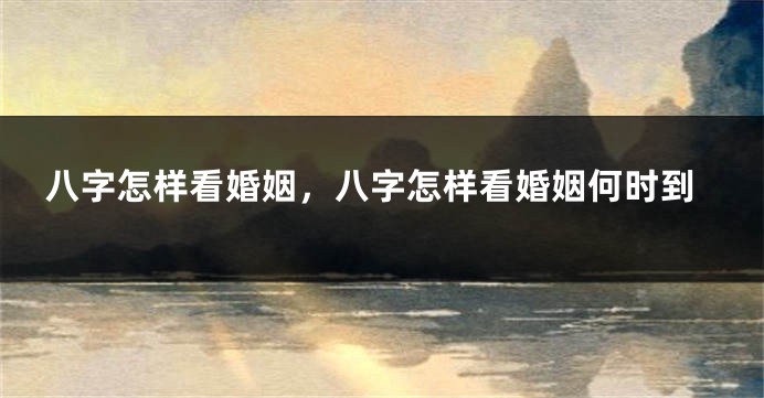 八字怎样看婚姻，八字怎样看婚姻何时到