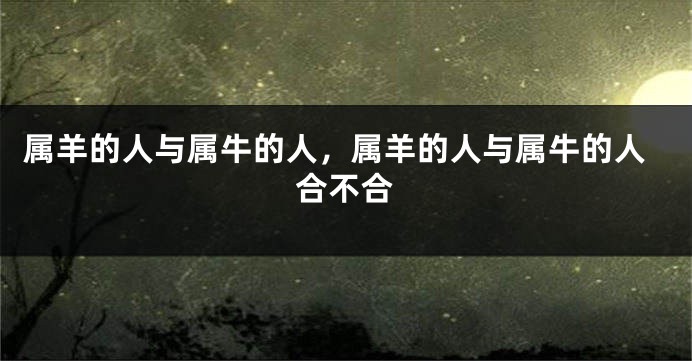 属羊的人与属牛的人，属羊的人与属牛的人合不合