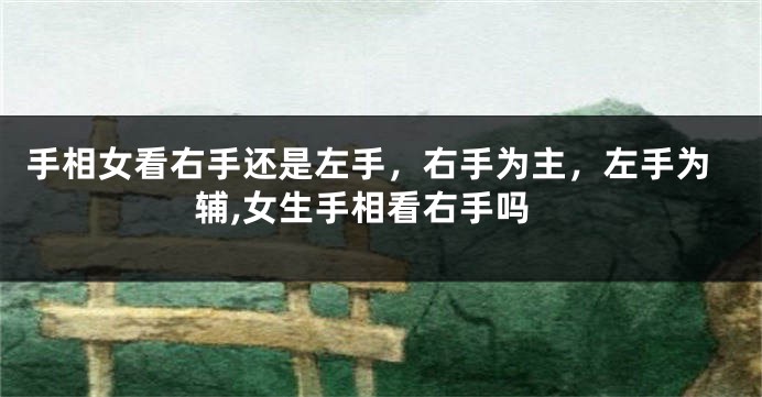 手相女看右手还是左手，右手为主，左手为辅,女生手相看右手吗