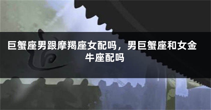 巨蟹座男跟摩羯座女配吗，男巨蟹座和女金牛座配吗