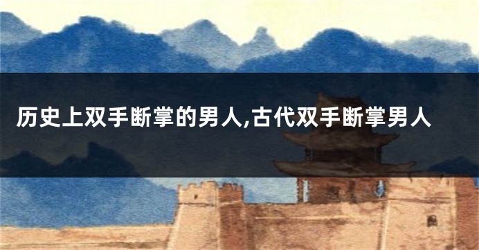 历史上双手断掌的男人,古代双手断掌男人