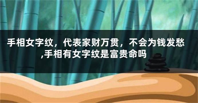 手相女字纹，代表家财万贯，不会为钱发愁,手相有女字纹是富贵命吗