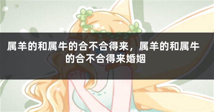 属羊的和属牛的合不合得来，属羊的和属牛的合不合得来婚姻
