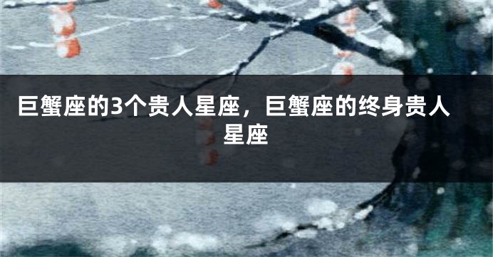 巨蟹座的3个贵人星座，巨蟹座的终身贵人星座