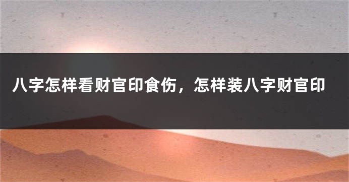 八字怎样看财官印食伤，怎样装八字财官印