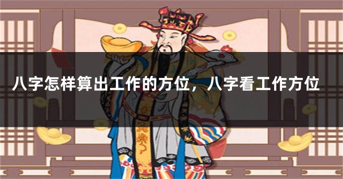 八字怎样算出工作的方位，八字看工作方位