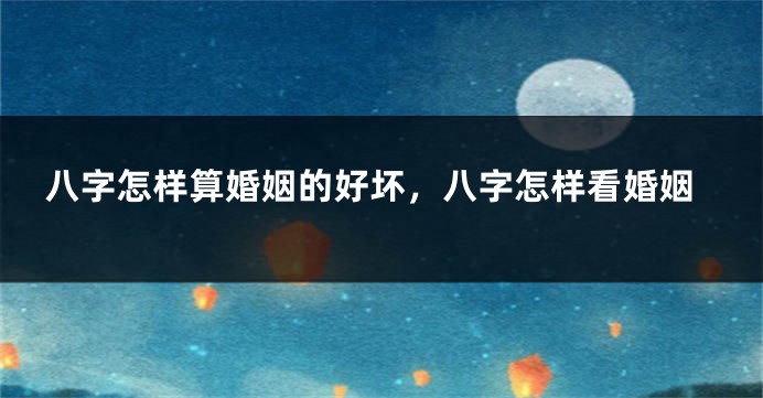 八字怎样算婚姻的好坏，八字怎样看婚姻