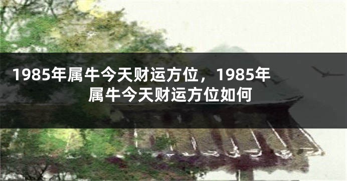 1985年属牛今天财运方位，1985年属牛今天财运方位如何