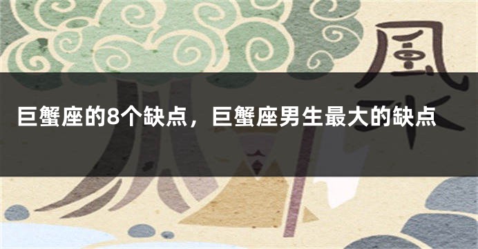 巨蟹座的8个缺点，巨蟹座男生最大的缺点