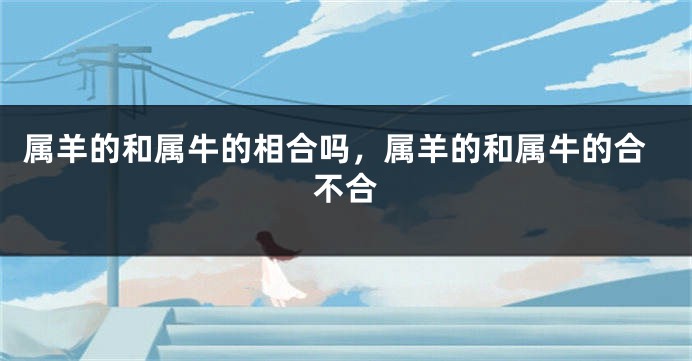 属羊的和属牛的相合吗，属羊的和属牛的合不合
