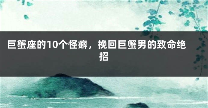 巨蟹座的10个怪癖，挽回巨蟹男的致命绝招