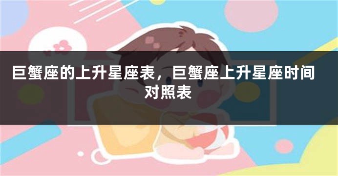 巨蟹座的上升星座表，巨蟹座上升星座时间对照表