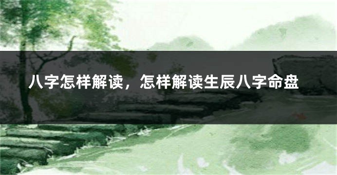 八字怎样解读，怎样解读生辰八字命盘