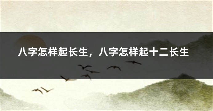 八字怎样起长生，八字怎样起十二长生
