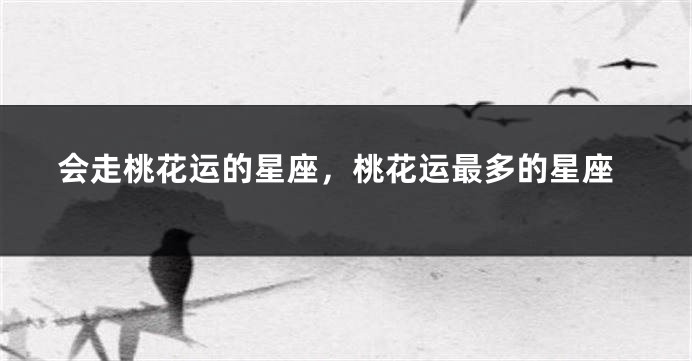 会走桃花运的星座，桃花运最多的星座
