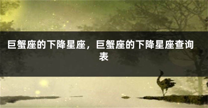 巨蟹座的下降星座，巨蟹座的下降星座查询表