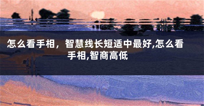 怎么看手相，智慧线长短适中最好,怎么看手相,智商高低