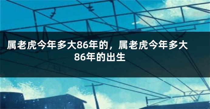 属老虎今年多大86年的，属老虎今年多大86年的出生