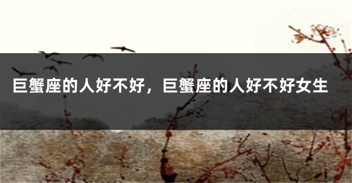 巨蟹座的人好不好，巨蟹座的人好不好女生