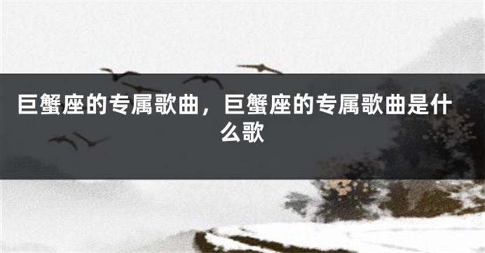 巨蟹座的专属歌曲，巨蟹座的专属歌曲是什么歌