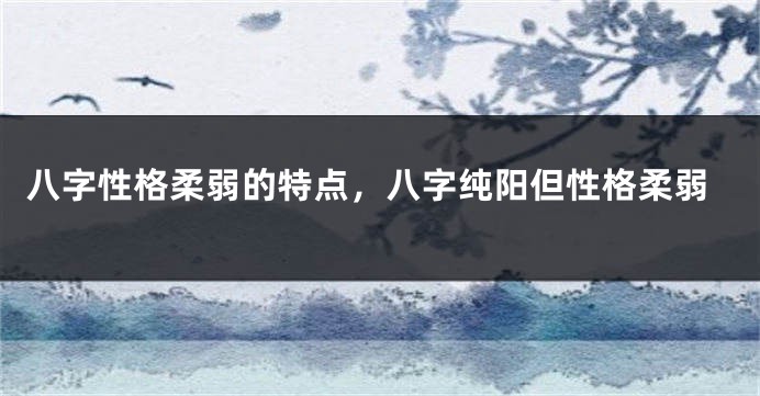 八字性格柔弱的特点，八字纯阳但性格柔弱