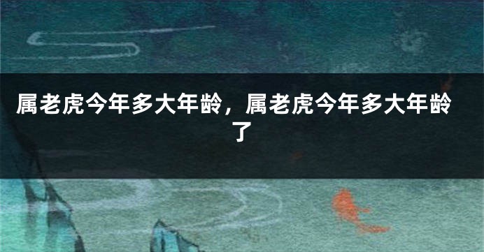 属老虎今年多大年龄，属老虎今年多大年龄了
