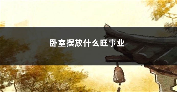 卧室摆放什么旺事业