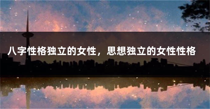 八字性格独立的女性，思想独立的女性性格