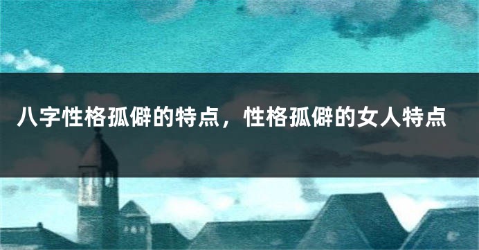 八字性格孤僻的特点，性格孤僻的女人特点