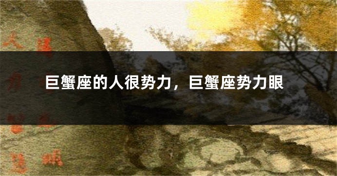 巨蟹座的人很势力，巨蟹座势力眼
