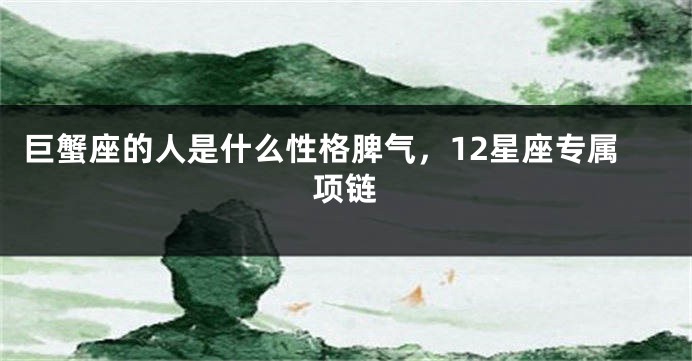 巨蟹座的人是什么性格脾气，12星座专属项链