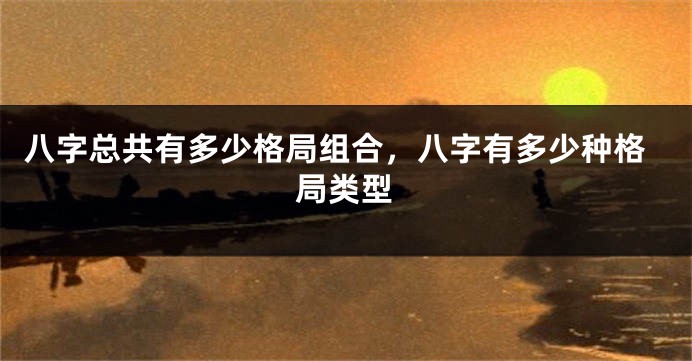 八字总共有多少格局组合，八字有多少种格局类型