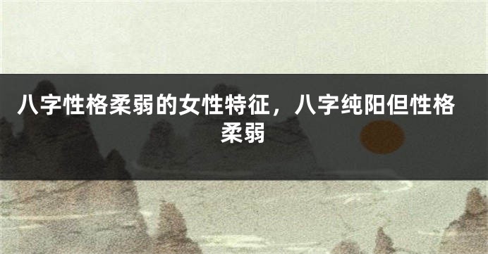 八字性格柔弱的女性特征，八字纯阳但性格柔弱