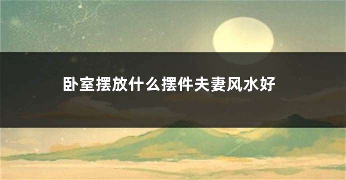 卧室摆放什么摆件夫妻风水好