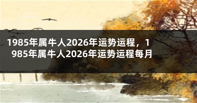 1985年属牛人2026年运势运程，1985年属牛人2026年运势运程每月